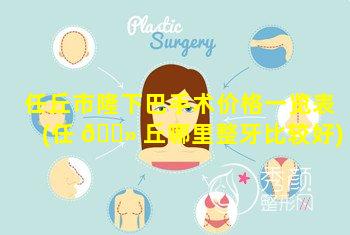 任丘市隆下巴手术价格一览表(任 🌻 丘哪里整牙比较好)